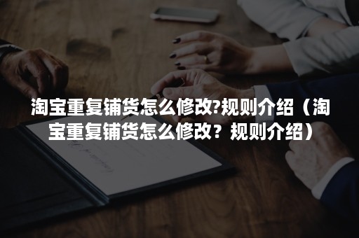 淘宝重复铺货怎么修改?规则介绍（淘宝重复铺货怎么修改？规则介绍）