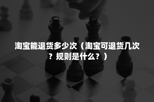 淘宝能退货多少次（淘宝可退货几次？规则是什么？）