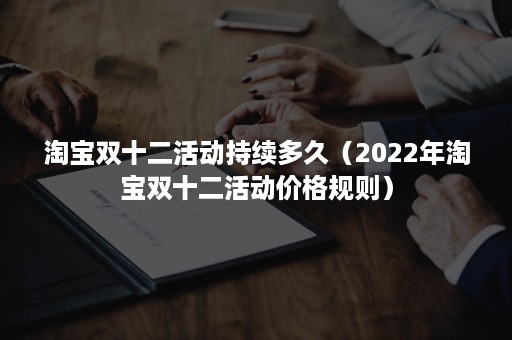 淘宝双十二活动持续多久（2022年淘宝双十二活动价格规则）