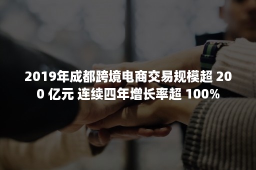 2019年成都跨境电商交易规模超 200 亿元 连续四年增长率超 100%