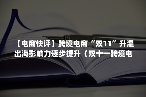 【电商快评】跨境电商“双11”升温 出海影响力逐步提升（双十一跨境电商数据）