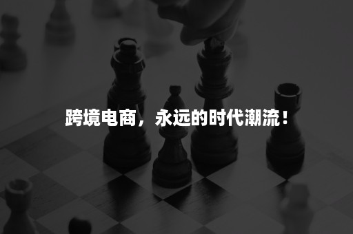 跨境电商，永远的时代潮流！