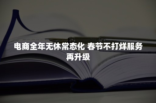 电商全年无休常态化 春节不打烊服务再升级