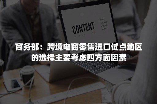 商务部：跨境电商零售进口试点地区的选择主要考虑四方面因素