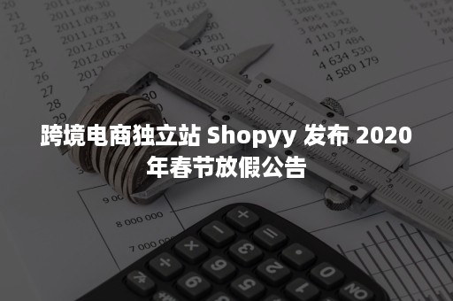 跨境电商独立站 Shopyy 发布 2020年春节放假公告