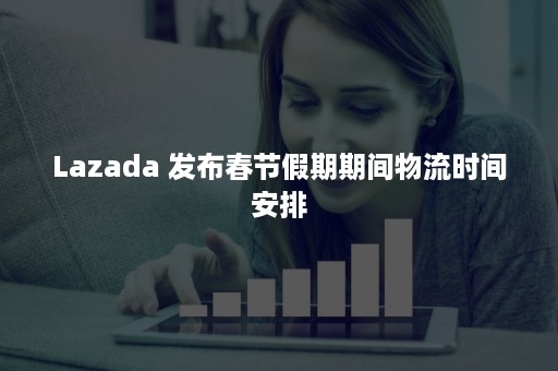 Lazada 发布春节假期期间物流时间安排