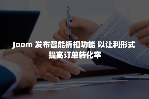 Joom 发布智能折扣功能 以让利形式提高订单转化率