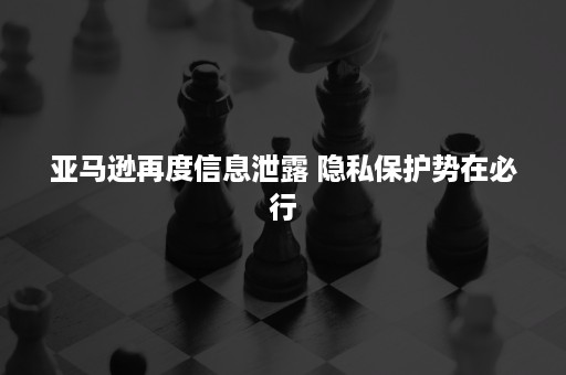 亚马逊再度信息泄露 隐私保护势在必行