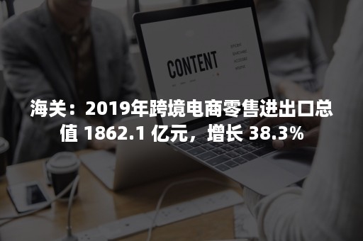 海关：2019年跨境电商零售进出口总值 1862.1 亿元，增长 38.3%