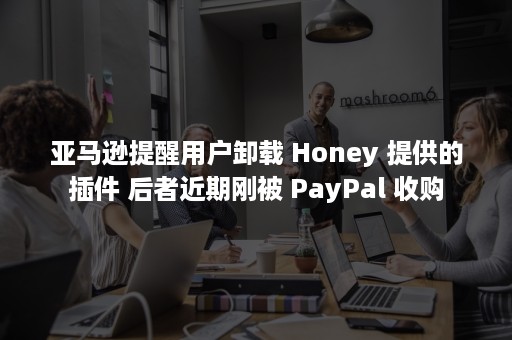 亚马逊提醒用户卸载 Honey 提供的插件 后者近期刚被 PayPal 收购