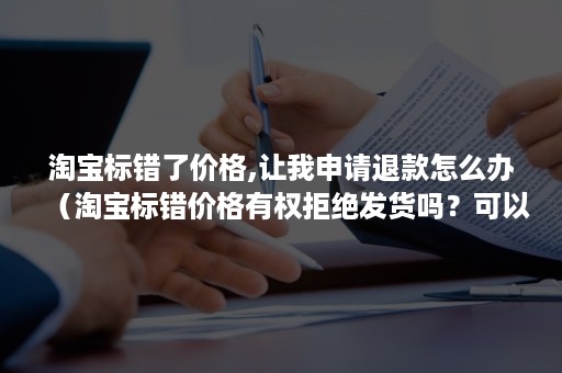 淘宝标错了价格,让我申请退款怎么办（淘宝标错价格有权拒绝发货吗？可以不发货吗？）