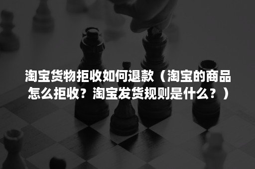 淘宝货物拒收如何退款（淘宝的商品怎么拒收？淘宝发货规则是什么？）