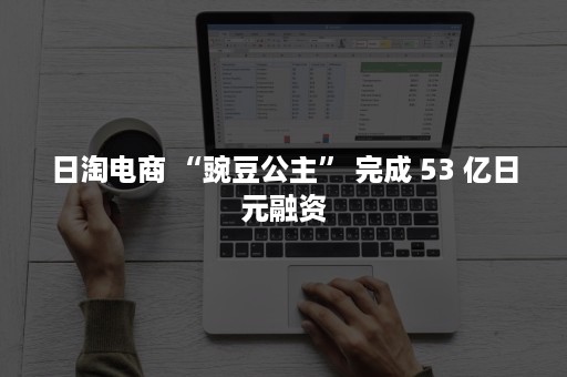 日淘电商 “豌豆公主” 完成 53 亿日元融资