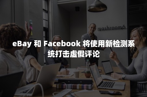 eBay 和 Facebook 将使用新检测系统打击虚假评论