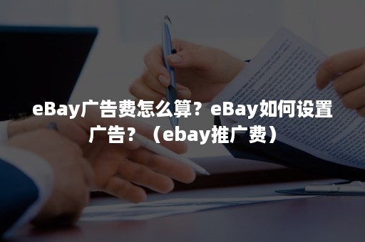 eBay广告费怎么算？eBay如何设置广告？（ebay推广费）