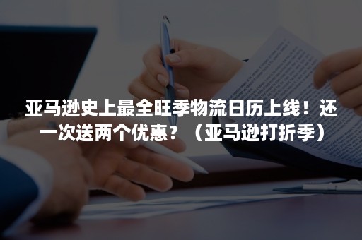 亚马逊史上最全旺季物流日历上线！还一次送两个优惠？（亚马逊打折季）