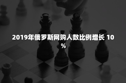 2019年俄罗斯网购人数比例增长 10%