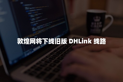 敦煌网将下线旧版 DHLink 线路