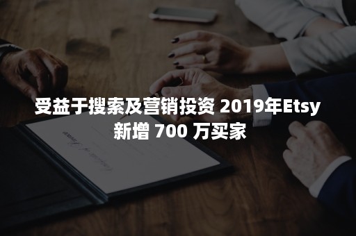 受益于搜索及营销投资 2019年Etsy 新增 700 万买家