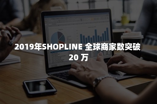 2019年SHOPLINE 全球商家数突破 20 万