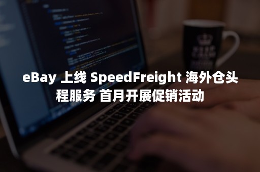 eBay 上线 SpeedFreight 海外仓头程服务 首月开展促销活动