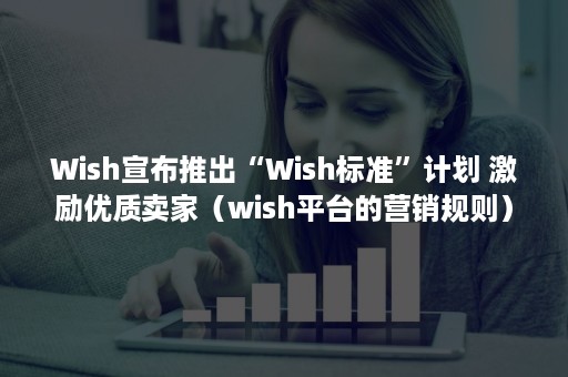 Wish宣布推出“Wish标准”计划 激励优质卖家（wish平台的营销规则）