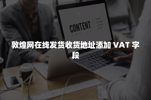 敦煌网在线发货收货地址添加 VAT 字段