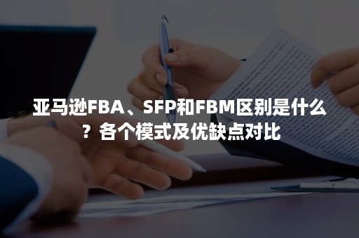 亚马逊FBA、SFP和FBM区别是什么？各个模式及优缺点对比