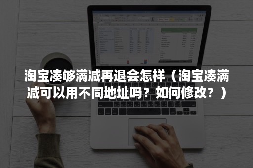 淘宝凑够满减再退会怎样（淘宝凑满减可以用不同地址吗？如何修改？）