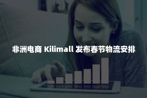 非洲电商 Kilimall 发布春节物流安排