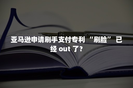 亚马逊申请刷手支付专利 “刷脸” 已经 out 了？