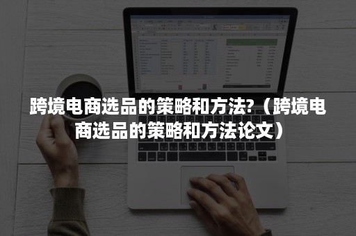 跨境电商选品的策略和方法?（跨境电商选品的策略和方法论文）