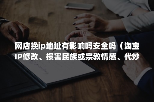 网店换ip地址有影响吗安全吗（淘宝IP修改、损害民族或宗教情感、代炒作等规则）