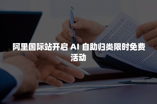 阿里国际站开启 AI 自助归类限时免费活动