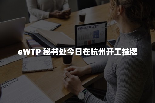 eWTP 秘书处今日在杭州开工挂牌