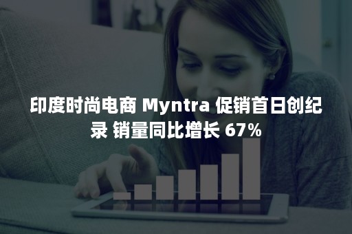 印度时尚电商 Myntra 促销首日创纪录 销量同比增长 67%