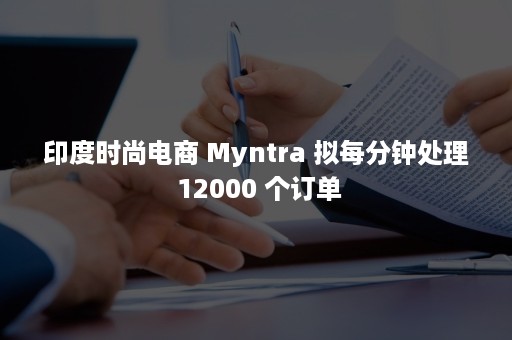 印度时尚电商 Myntra 拟每分钟处理 12000 个订单