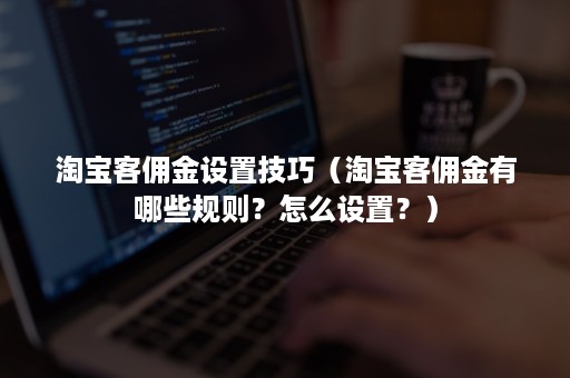 淘宝客佣金设置技巧（淘宝客佣金有哪些规则？怎么设置？）