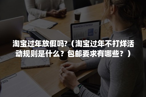 淘宝过年放假吗?（淘宝过年不打烊活动规则是什么？包邮要求有哪些？）