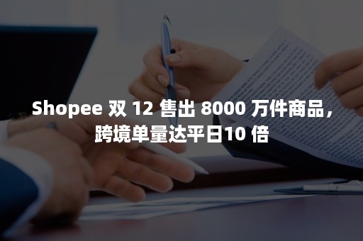 Shopee 双 12 售出 8000 万件商品，跨境单量达平日10 倍