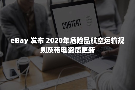 eBay 发布 2020年危险品航空运输规则及带电资质更新