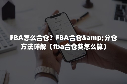 FBA怎么合仓？FBA合仓&分仓方法详解（fba合仓费怎么算）