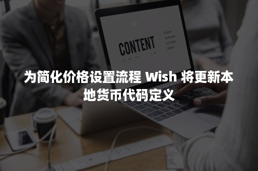 为简化价格设置流程 Wish 将更新本地货币代码定义