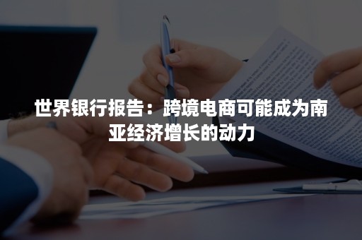 世界银行报告：跨境电商可能成为南亚经济增长的动力