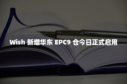 Wish 新增华东 EPC9 仓今日正式启用