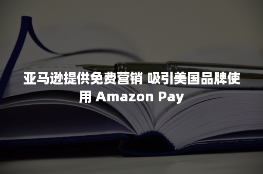 亚马逊提供免费营销 吸引美国品牌使用 Amazon Pay