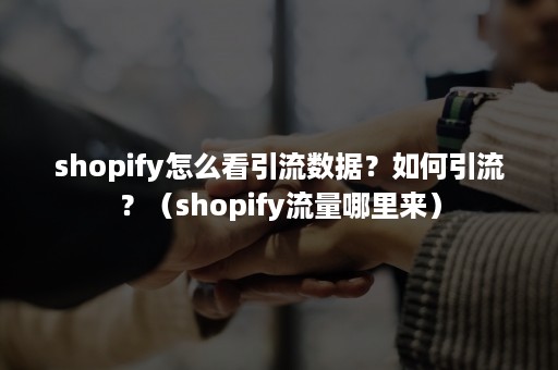 shopify怎么看引流数据？如何引流？（shopify流量哪里来）