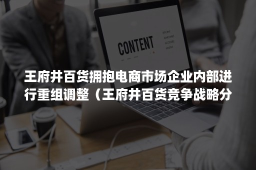 王府井百货拥抱电商市场企业内部进行重组调整（王府井百货竞争战略分析）