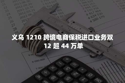 义乌 1210 跨境电商保税进口业务双 12 超 44 万单