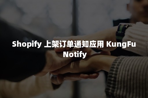 Shopify 上架订单通知应用 KungFu Notify